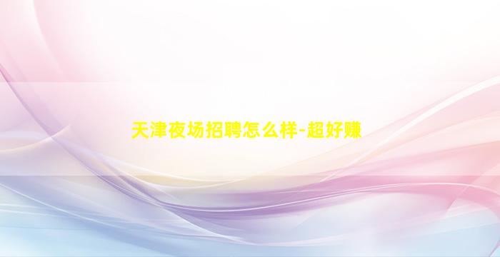 天津夜场招聘怎么样-超好赚