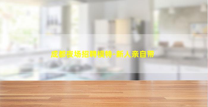 成都夜场招聘模特-新人亲自带